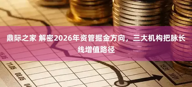鼎际之家 解密2026年资管掘金方向，三大机构把脉长线增值路径