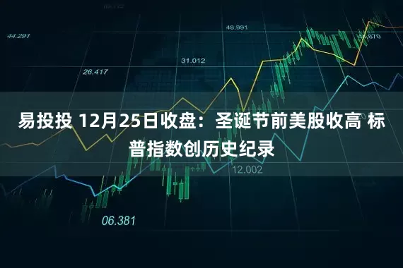 易投投 12月25日收盘：圣诞节前美股收高 标普指数创历史纪录