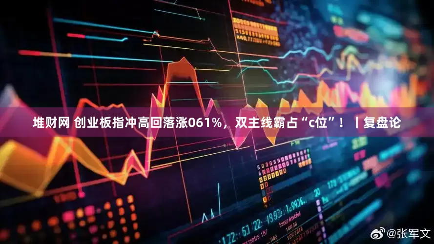堆财网 创业板指冲高回落涨061%，双主线霸占“c位”！丨复盘论