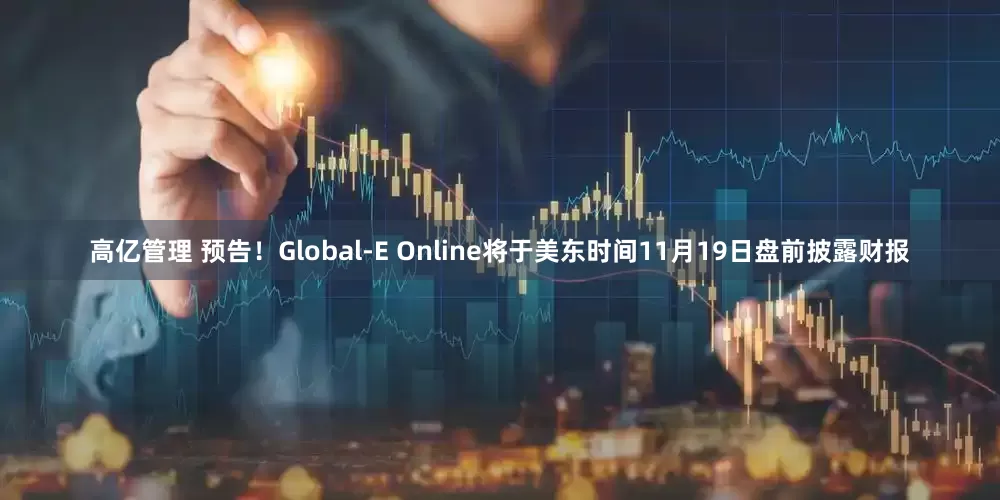 高亿管理 预告！Global-E Online将于美东时间11月19日盘前披露财报