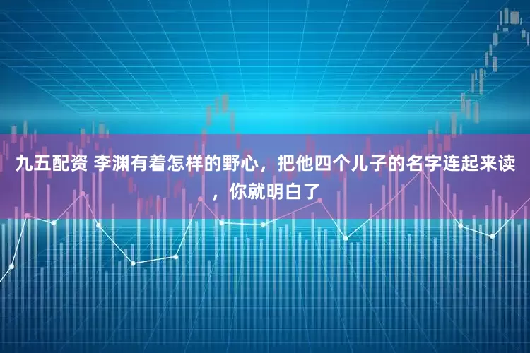九五配资 李渊有着怎样的野心,把他四个儿子的名字连起来读,你就明白了