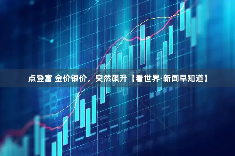 点登富 金价银价,突然飙升【看世界·新闻早知道】
