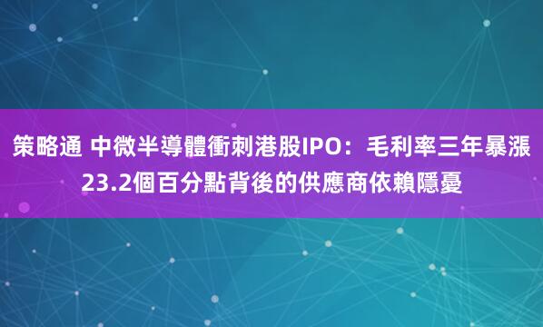 策略通 中微半導體衝刺港股IPO：毛利率三年暴漲23.2個百分點背後的供應商依賴隱憂