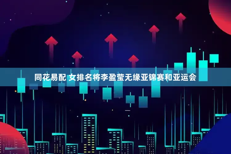 同花易配 女排名将李盈莹无缘亚锦赛和亚运会