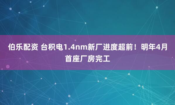 伯乐配资 台积电1.4nm新厂进度超前！明年4月首座厂房完工